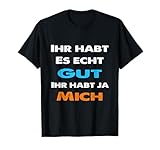 Ihr habt es gut ihr habt ja mich Statement Spruch lustig T-Shirt