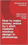 How to make money online by t shirt realistic mockup design in photoshop.: Make money with mockup design (English Edition)